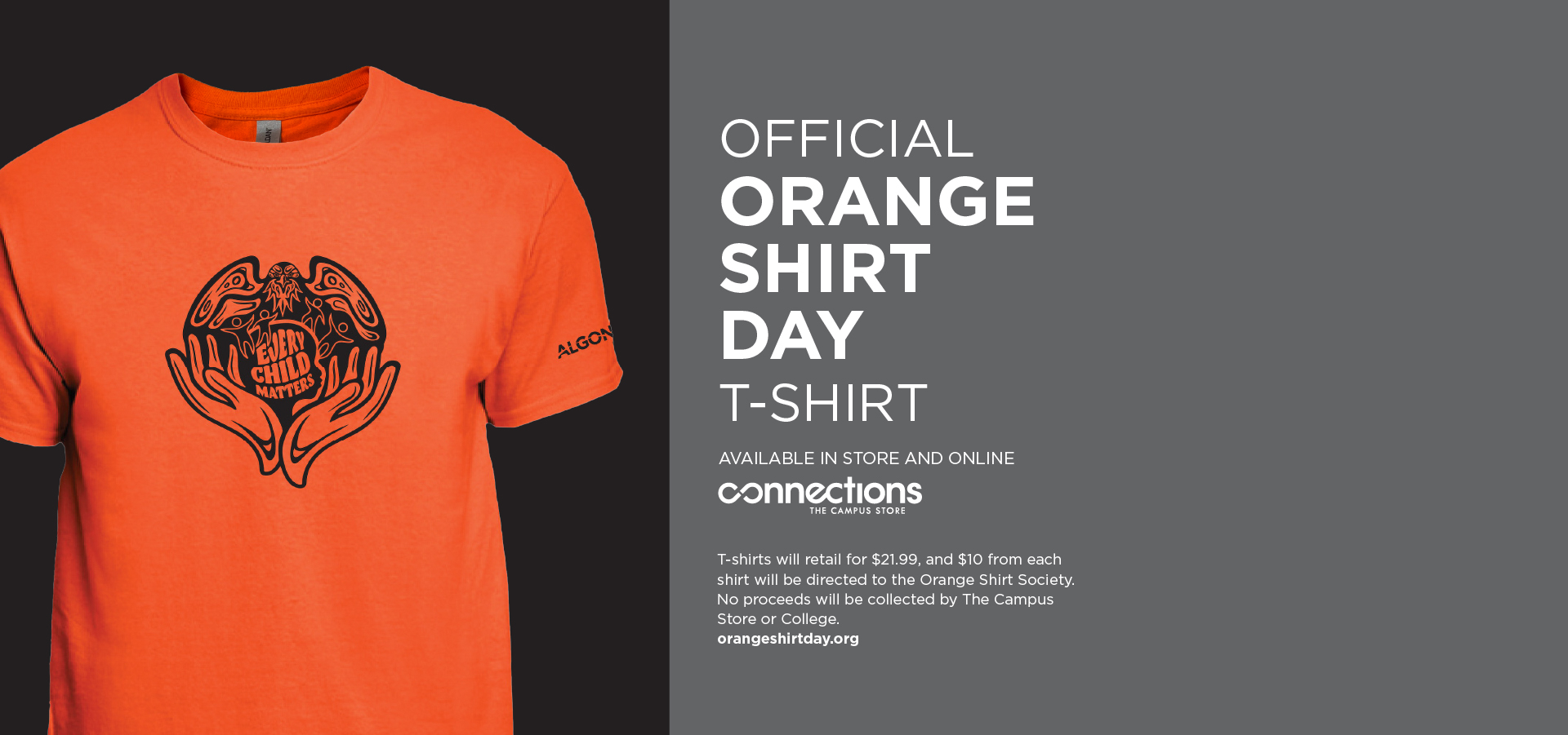 Official Orange Shirt Day T-shirt available in store and online. T-shirts will retail for $21.99 and $10 from each shirt will be directed to the Orange Shirt Society. No proceeds will be collected by the The Campus Store or College. Visit orangeshirtday.org